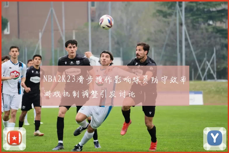 NBA2K23滑步操作影响球员防守效率游戏机制调整引发讨论