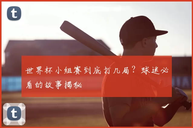 世界杯小组赛到底打几局？球迷必看的故事揭秘
