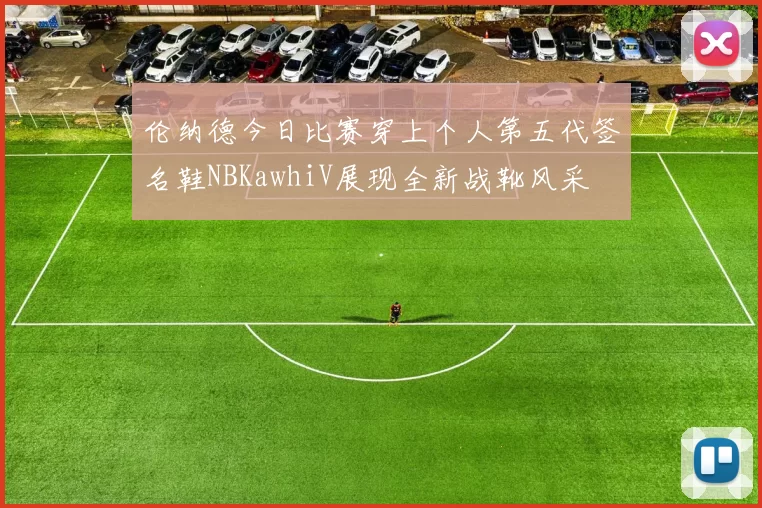 伦纳德今日比赛穿上个人第五代签名鞋NBKawhiV展现全新战靴风采