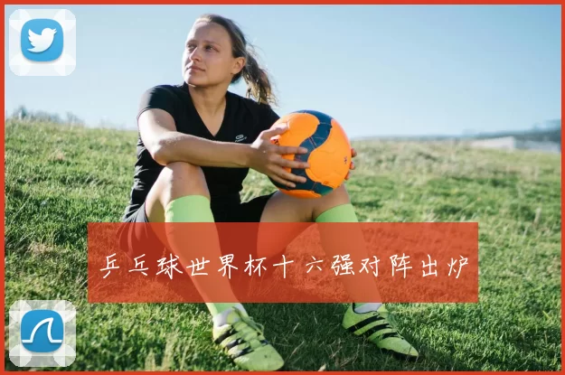 乒乓球世界杯十六强对阵出炉