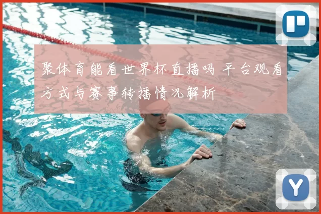 聚体育能看世界杯直播吗 平台观看方式与赛事转播情况解析