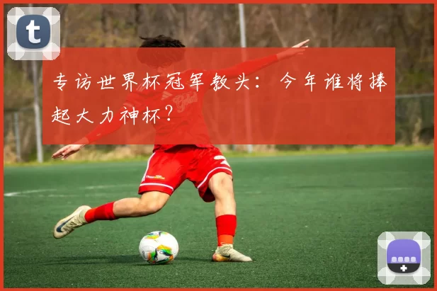 专访世界杯冠军教头：今年谁将捧起大力神杯？