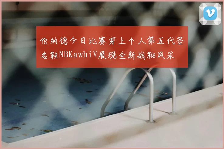 伦纳德今日比赛穿上个人第五代签名鞋NBKawhiV展现全新战靴风采