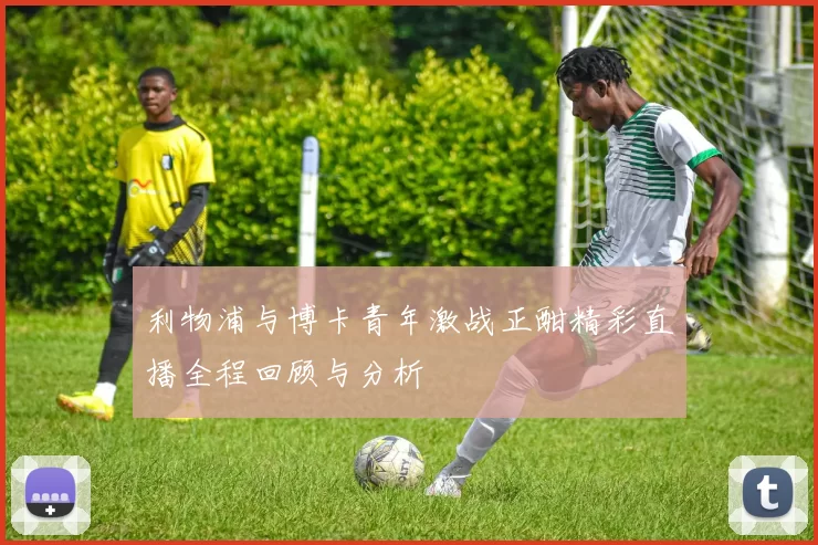 利物浦与博卡青年激战正酣精彩直播全程回顾与分析