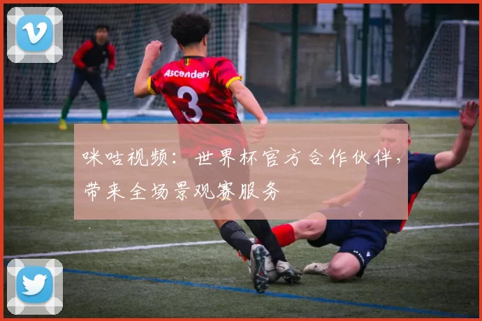 咪咕视频：世界杯官方合作伙伴，带来全场景观赛服务