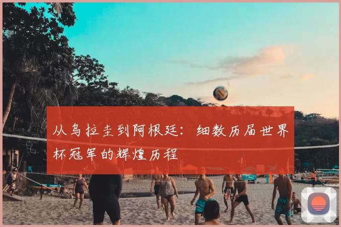 从乌拉圭到阿根廷：细数历届世界杯冠军的辉煌历程