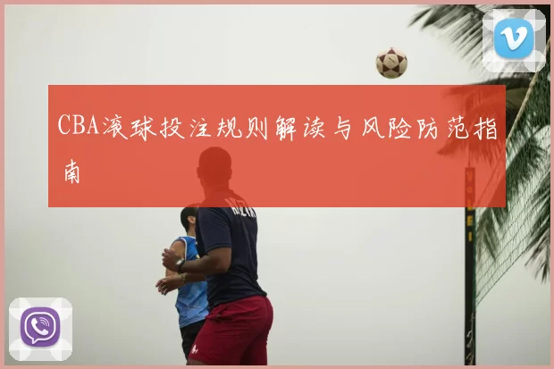 CBA滚球投注规则解读与风险防范指南