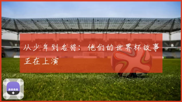 从少年到名将：他们的世界杯故事正在上演