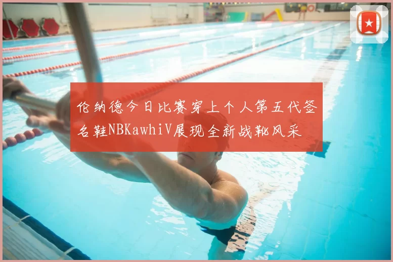 伦纳德今日比赛穿上个人第五代签名鞋NBKawhiV展现全新战靴风采