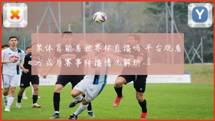 聚体育能看世界杯直播吗 平台观看方式与赛事转播情况解析_1