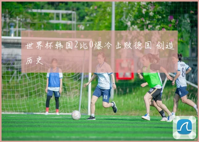 世界杯韩国2比0爆冷击败德国 创造历史