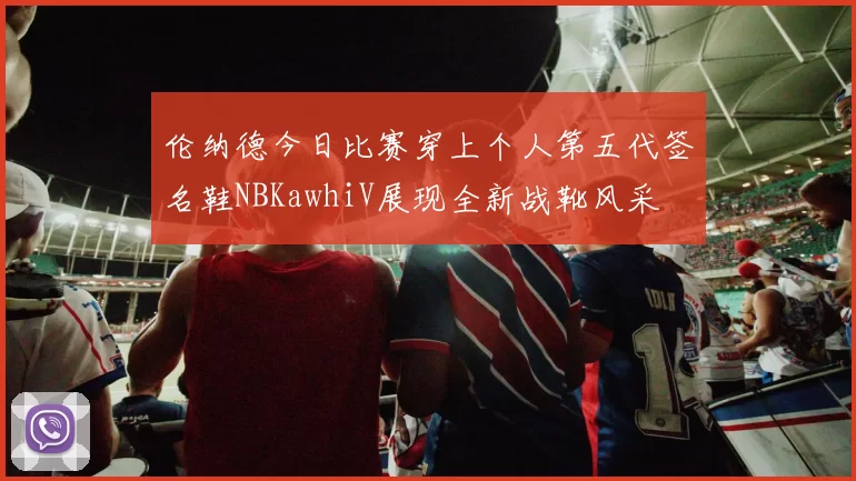 伦纳德今日比赛穿上个人第五代签名鞋NBKawhiV展现全新战靴风采