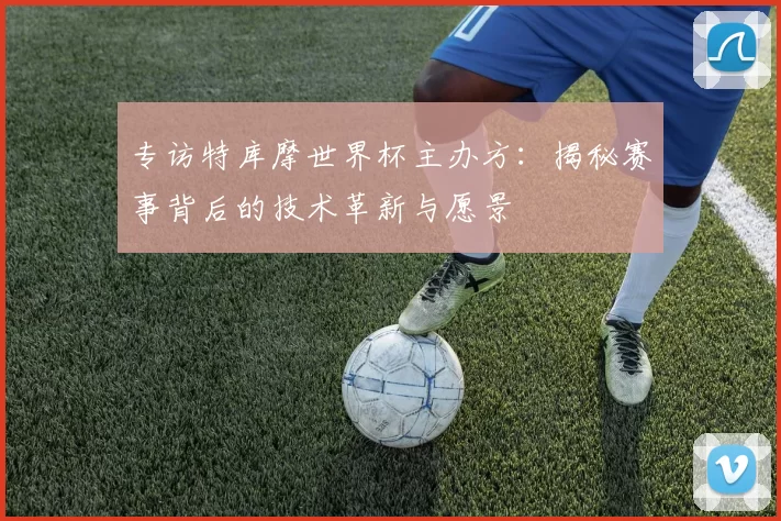 专访特库摩世界杯主办方：揭秘赛事背后的技术革新与愿景