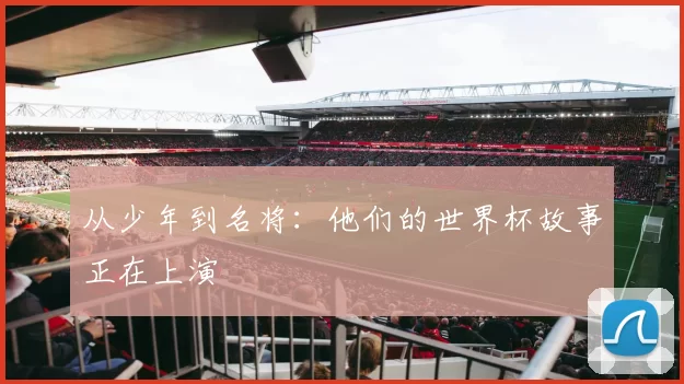 从少年到名将：他们的世界杯故事正在上演