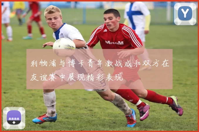 利物浦与博卡青年激战成和双方在友谊赛中展现精彩表现