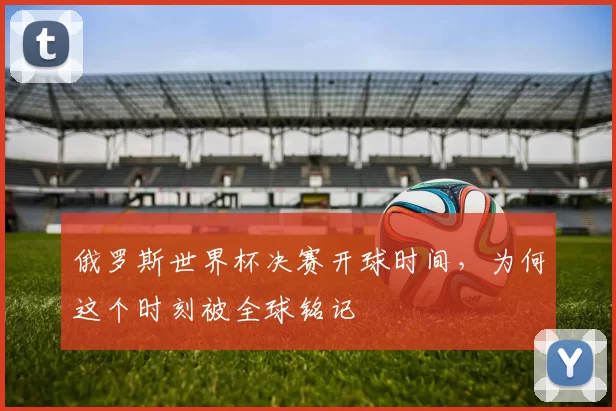 俄罗斯世界杯决赛开球时间，为何这个时刻被全球铭记