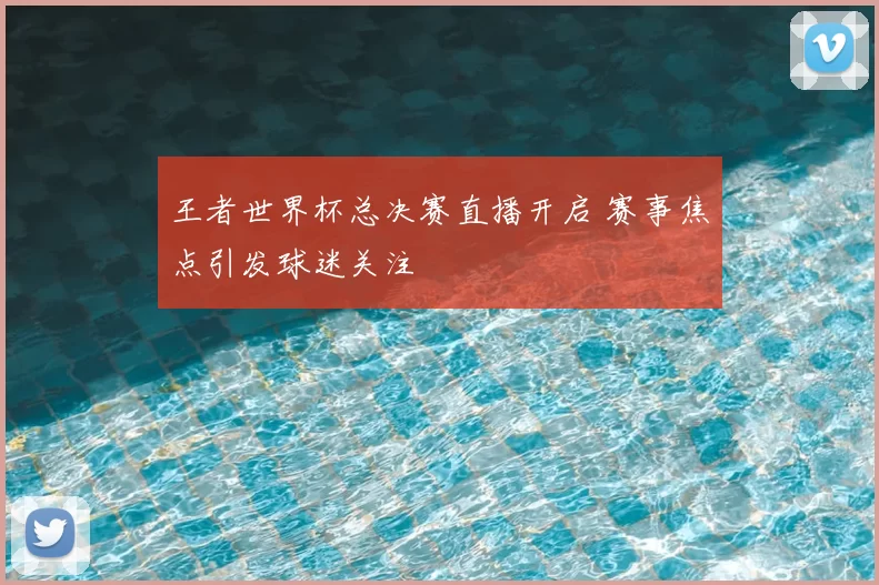 王者世界杯总决赛直播开启 赛事焦点引发球迷关注