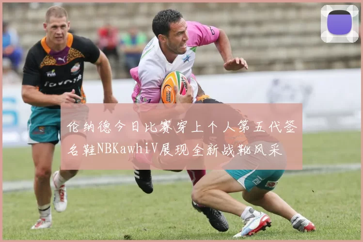 伦纳德今日比赛穿上个人第五代签名鞋NBKawhiV展现全新战靴风采