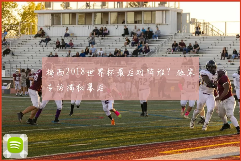 梅西2018世界杯最后对阵谁？独家专访揭秘幕后