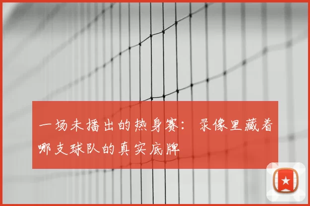 一场未播出的热身赛：录像里藏着哪支球队的真实底牌