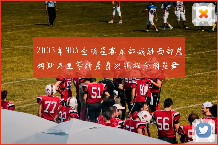 2003年NBA全明星赛东部战胜西部詹姆斯库里等新秀首次亮相全明星舞台