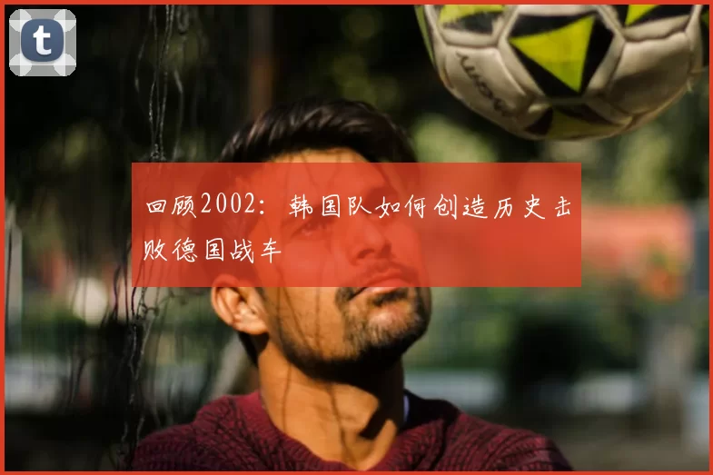 回顾2002：韩国队如何创造历史击败德国战车