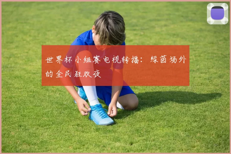 世界杯小组赛电视转播：绿茵场外的全民狂欢夜