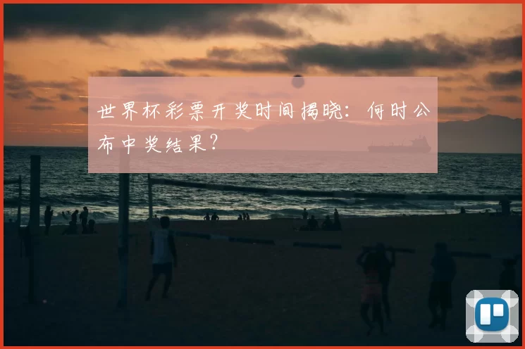 世界杯彩票开奖时间揭晓：何时公布中奖结果？