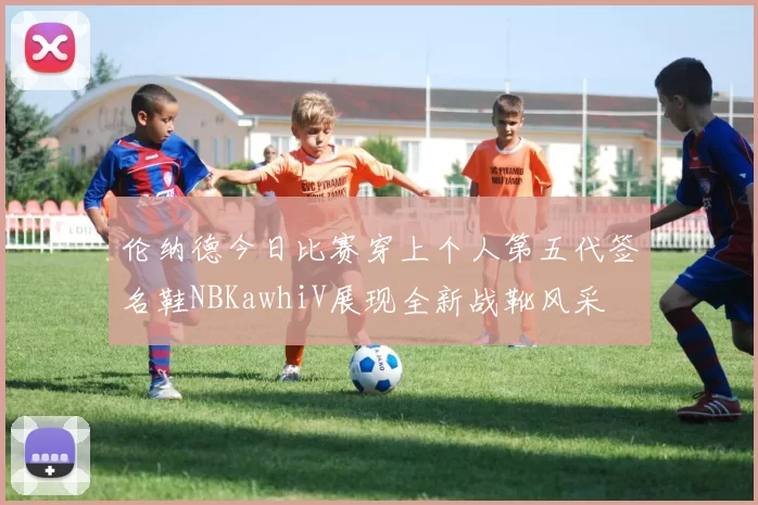 伦纳德今日比赛穿上个人第五代签名鞋NBKawhiV展现全新战靴风采