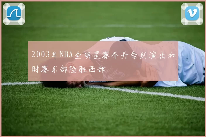2003年NBA全明星赛乔丹告别演出加时赛东部险胜西部