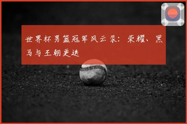 世界杯男篮冠军风云录：荣耀、黑马与王朝更迭