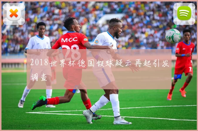 2018世界杯德国假球疑云再起引发调查