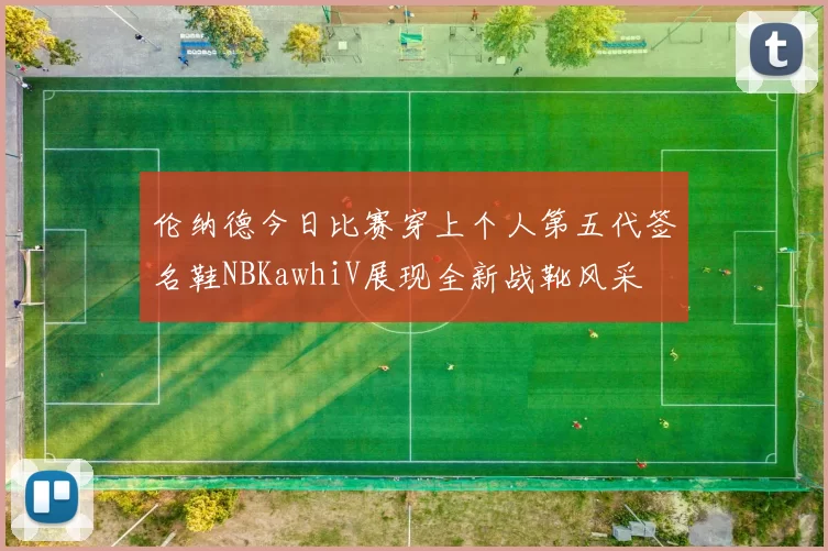 伦纳德今日比赛穿上个人第五代签名鞋NBKawhiV展现全新战靴风采