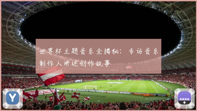 世界杯主题音乐全揭秘：专访音乐制作人讲述创作故事