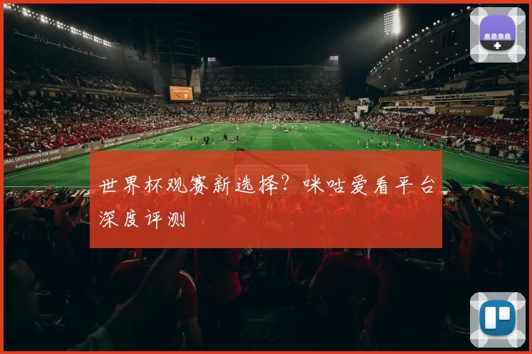 世界杯观赛新选择？咪咕爱看平台深度评测