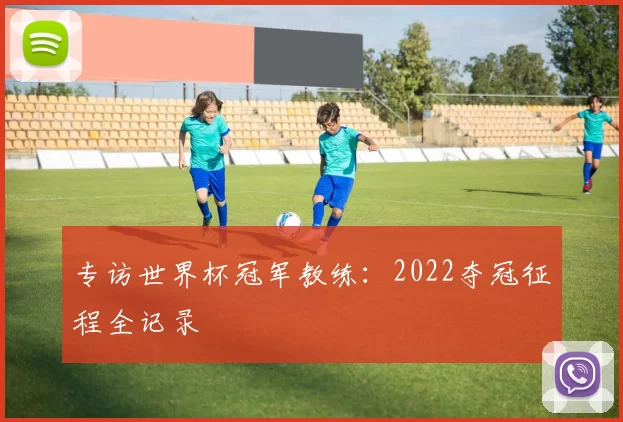 专访世界杯冠军教练：2022夺冠征程全记录
