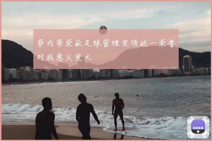 萨内蒂荣获足球管理奖项这一荣誉对我意义重大