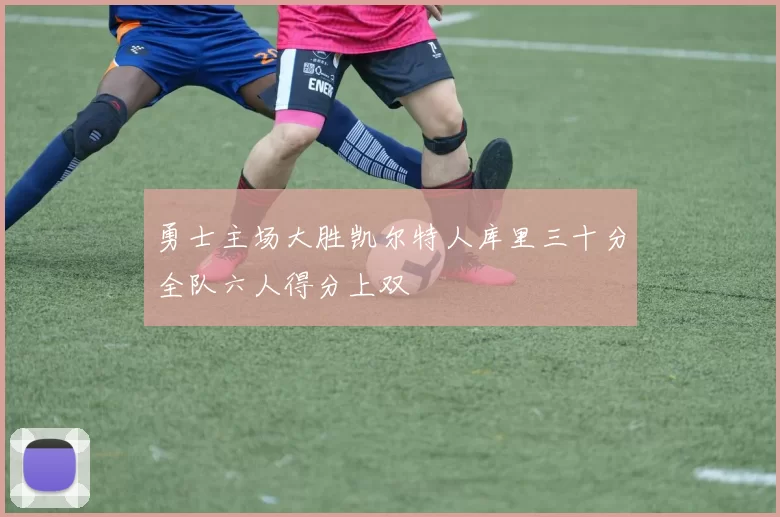 勇士主场大胜凯尔特人库里三十分全队六人得分上双